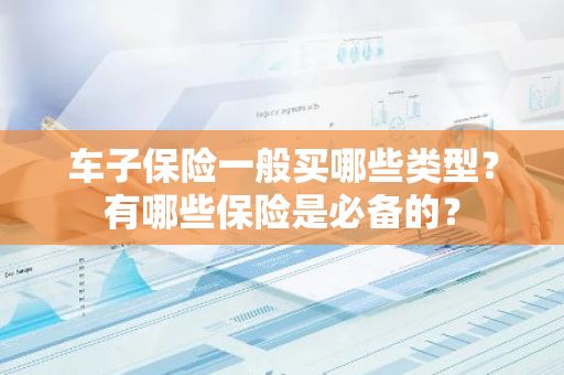 车子保险一般买哪些类型？有哪些保险是必备的？