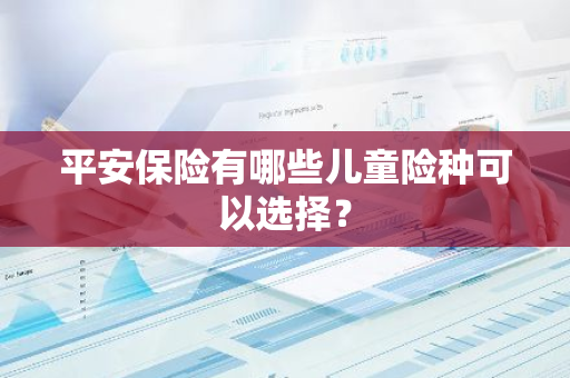 平安保险有哪些儿童险种可以选择？