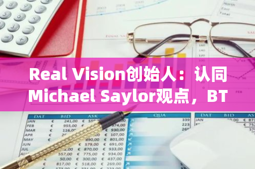 Real Vision创始人：认同Michael Saylor观点，BTC将成为多种资产的基础层