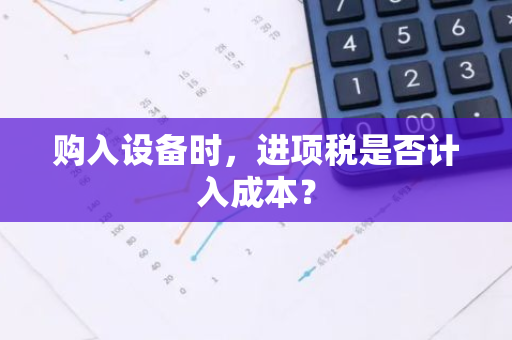 购入设备时，进项税是否计入成本？