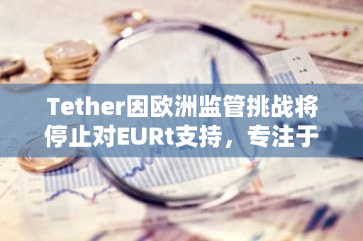 Tether因欧洲监管挑战将停止对EURt支持，专注于Hadron