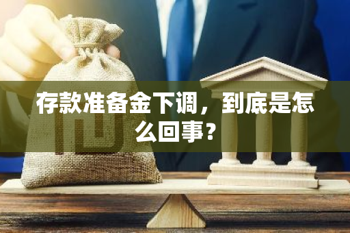 存款准备金下调，到底是怎么回事？