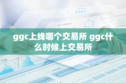 ggc上线哪个交易所 ggc什么时候上交易所