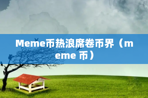 Meme币热浪席卷币界（meme 币）