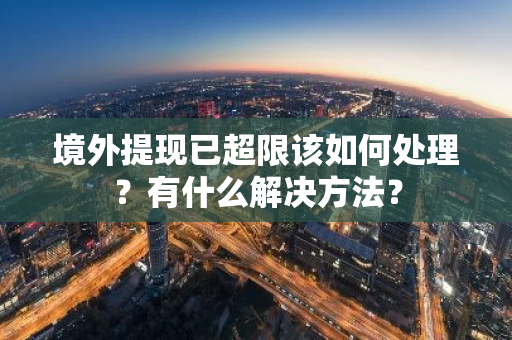 境外提现已超限该如何处理？有什么解决方法？