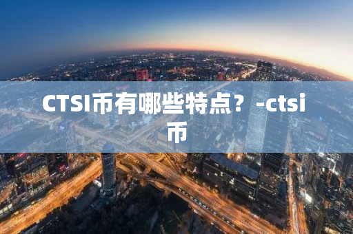 CTSI币有哪些特点？-ctsi 币