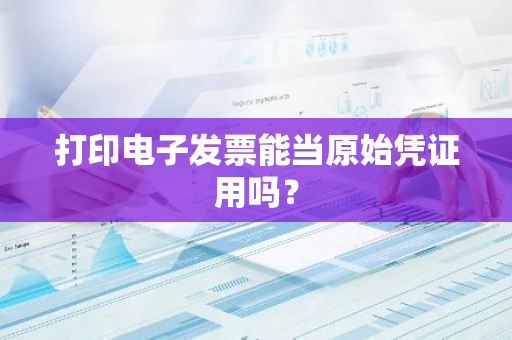 打印电子发票能当原始凭证用吗？