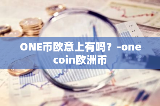 ONE币欧意上有吗？-onecoin欧洲币