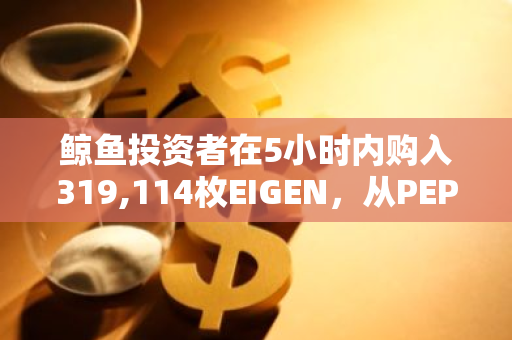 鲸鱼投资者在5小时内购入319,114枚EIGEN，从PEPE投资中获利7000万美元