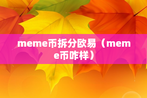 meme币拆分欧易（meme币咋样）