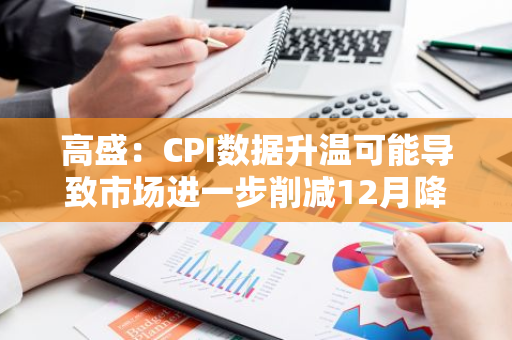 高盛：CPI数据升温可能导致市场进一步削减12月降息的概率