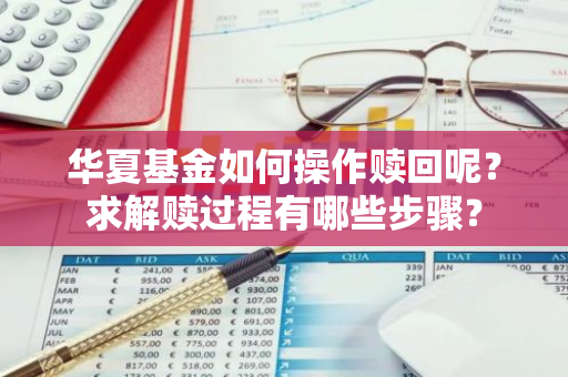 华夏基金如何操作赎回呢？求解赎过程有哪些步骤？