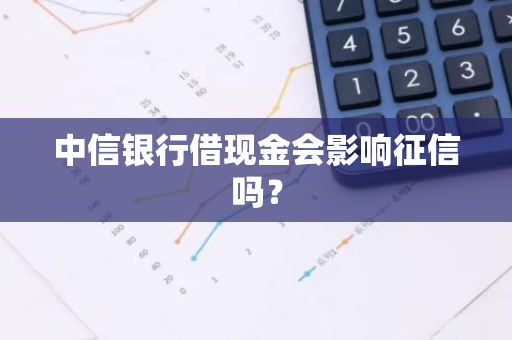 中信银行借现金会影响征信吗？