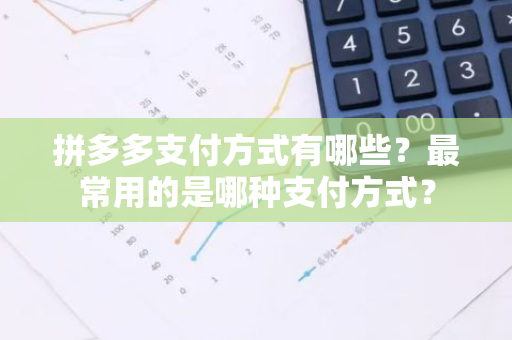 拼多多支付方式有哪些？最常用的是哪种支付方式？