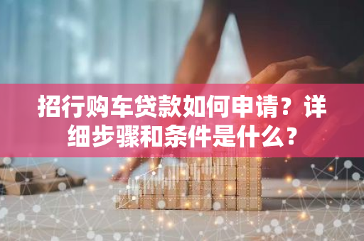 招行购车贷款如何申请？详细步骤和条件是什么？