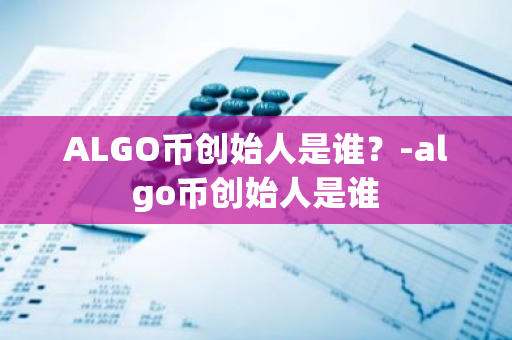 ALGO币创始人是谁？-algo币创始人是谁