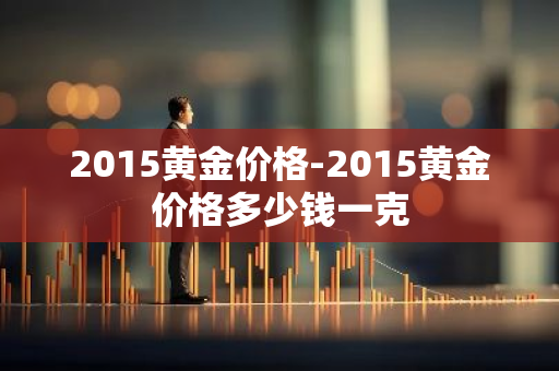 2015黄金价格-2015黄金价格多少钱一克