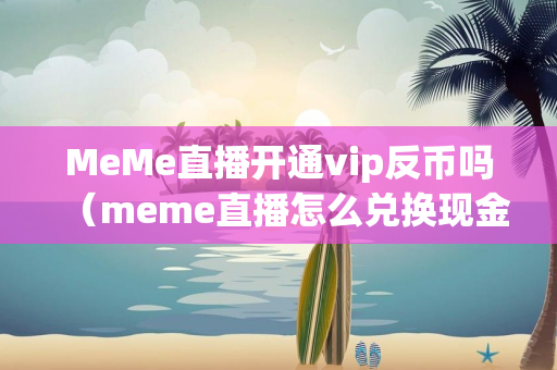 MeMe直播开通vip反币吗（meme直播怎么兑换现金）