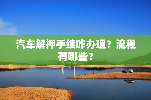 汽车解押手续咋办理？流程有哪些？