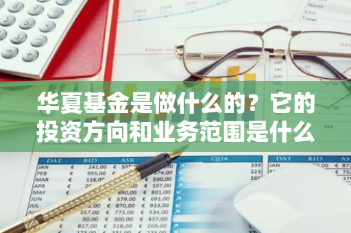 华夏基金是做什么的？它的投资方向和业务范围是什么？