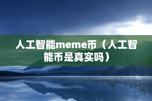 人工智能meme币（人工智能币是真实吗）