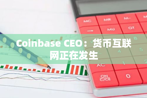 Coinbase CEO：货币互联网正在发生