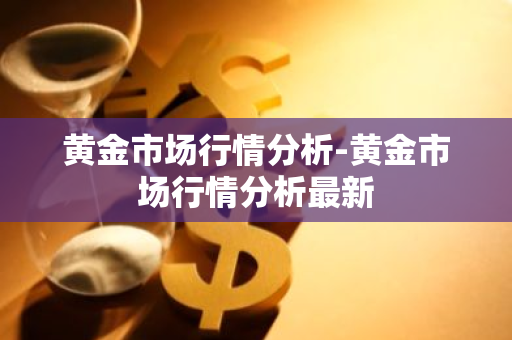 黄金市场行情分析-黄金市场行情分析最新