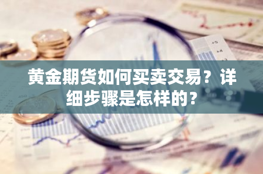 黄金期货如何买卖交易？详细步骤是怎样的？