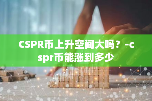 CSPR币上升空间大吗？-cspr币能涨到多少