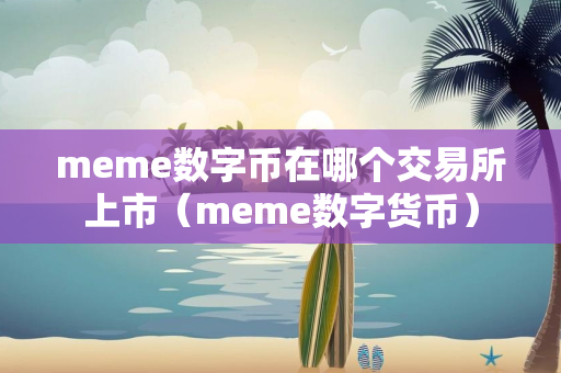 meme数字币在哪个交易所上市（meme数字货币）