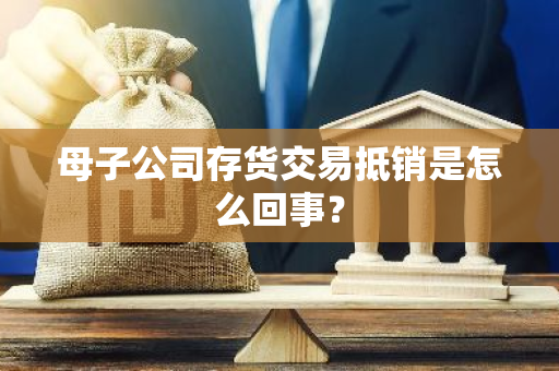 母子公司存货交易抵销是怎么回事？