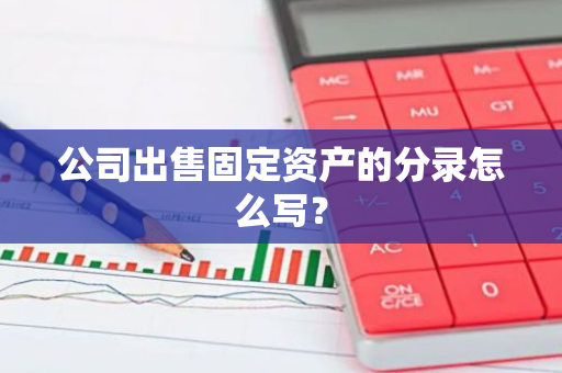 公司出售固定资产的分录怎么写？