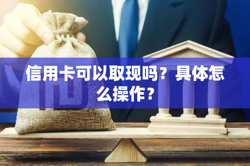 信用卡可以取现吗？具体怎么操作？