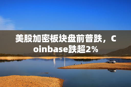 美股加密板块盘前普跌，Coinbase跌超2%