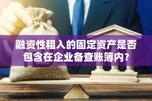 融资性租入的固定资产是否包含在企业备查账簿内？