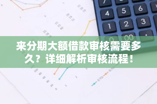 来分期大额借款审核需要多久？详细解析审核流程！