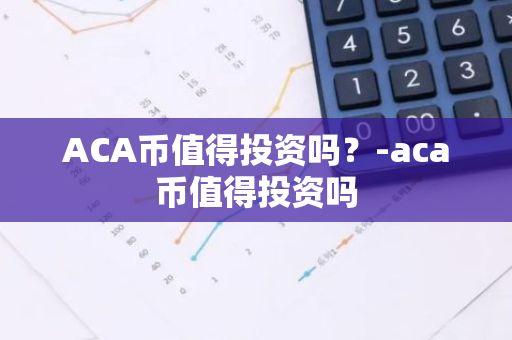 ACA币值得投资吗？-aca币值得投资吗