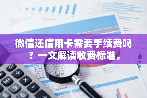 微信还信用卡需要手续费吗？一文解读收费标准。