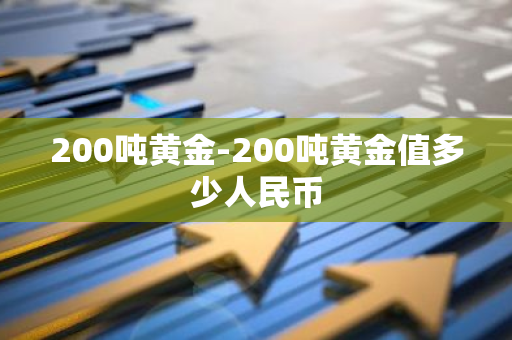 200吨黄金-200吨黄金值多少人民币