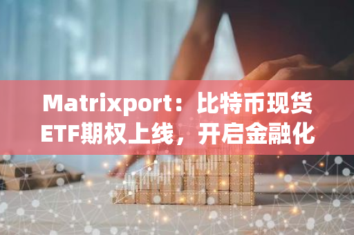 Matrixport：比特币现货ETF期权上线，开启金融化与流动性新时代