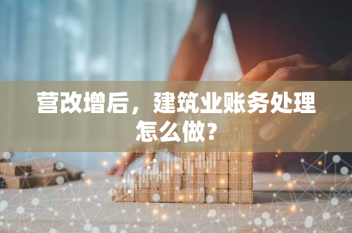 营改增后，建筑业账务处理怎么做？