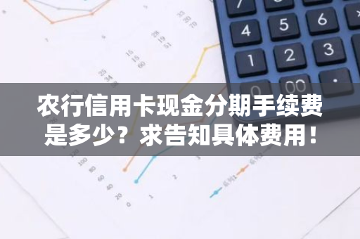 农行信用卡现金分期手续费是多少？求告知具体费用！