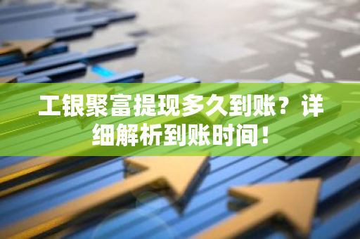 工银聚富提现多久到账？详细解析到账时间！