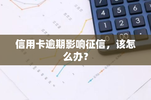 信用卡逾期影响征信，该怎么办？