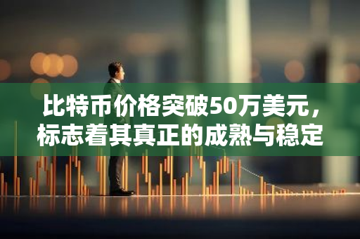 比特币价格突破50万美元，标志着其真正的成熟与稳定