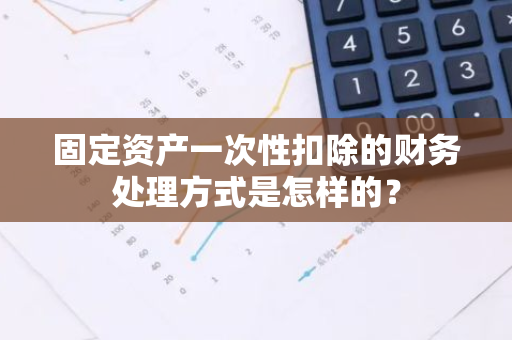 固定资产一次性扣除的财务处理方式是怎样的？