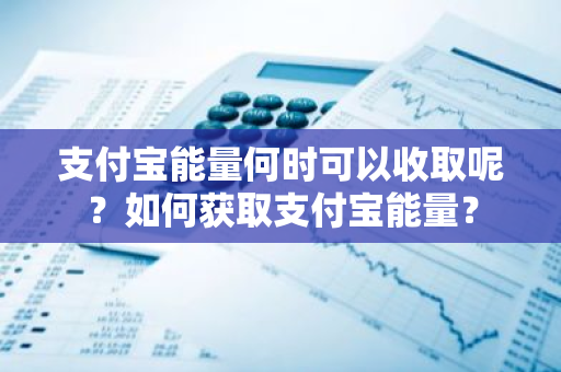 支付宝能量何时可以收取呢？如何获取支付宝能量？