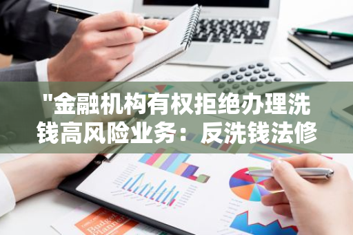 "金融机构有权拒绝办理洗钱高风险业务：反洗钱法修订草案三审明确相关规定"