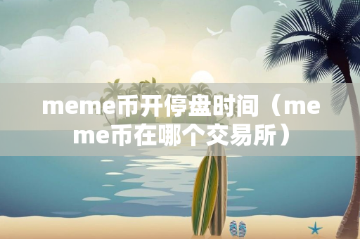 meme币开停盘时间（meme币在哪个交易所）