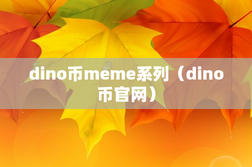 dino币meme系列（dino币官网）